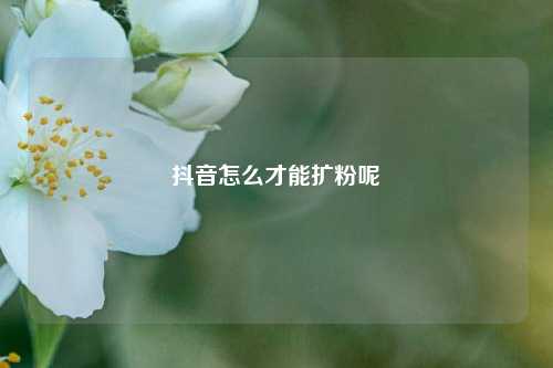 抖音怎么才能扩粉呢