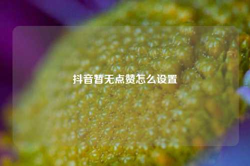 抖音暂无点赞怎么设置