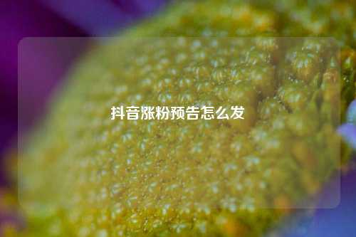 抖音涨粉预告怎么发
