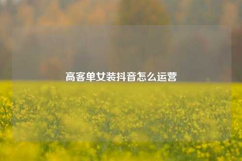 高客单女装抖音怎么运营