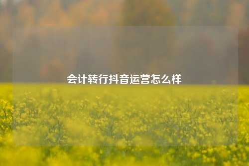 会计转行抖音运营怎么样
