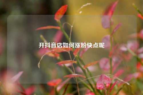 开抖音店如何涨粉快点呢