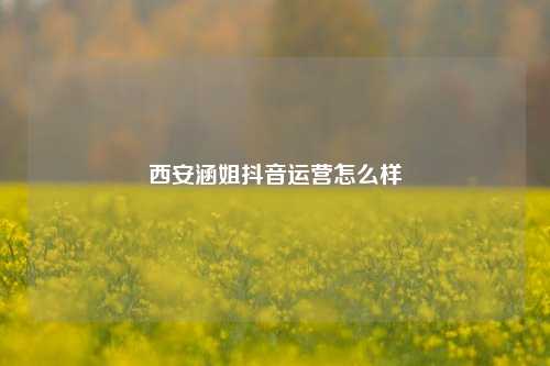 西安涵姐抖音运营怎么样